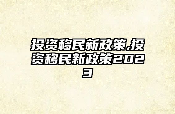 投資移民新政策,投資移民新政策2023