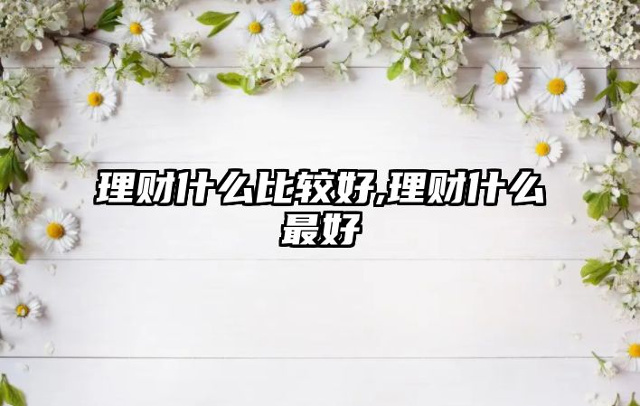 理財什么比較好,理財什么最好