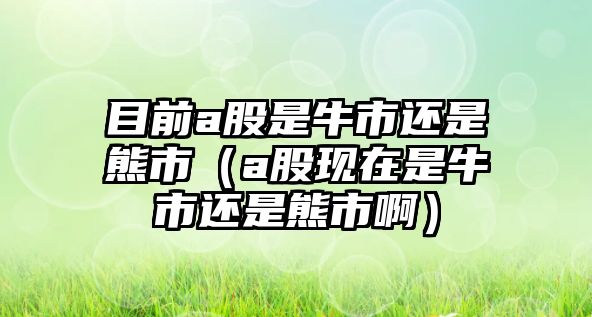 目前a股是牛市還是熊市（a股現(xiàn)在是牛市還是熊市?。? class=