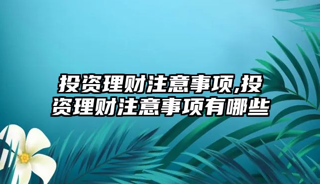 投資理財(cái)注意事項(xiàng),投資理財(cái)注意事項(xiàng)有哪些