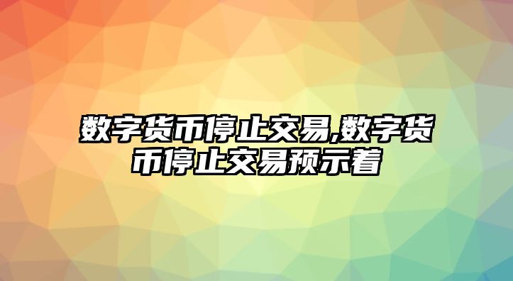 數(shù)字貨幣停止交易,數(shù)字貨幣停止交易預(yù)示著