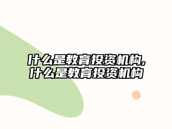 什么是教育投資機構(gòu),什么是教育投資機構(gòu)