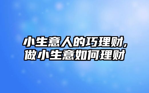 小生意人的巧理財(cái),做小生意如何理財(cái)