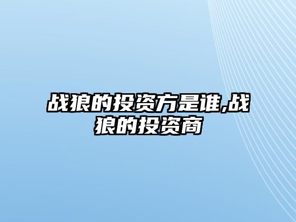 戰(zhàn)狼的投資方是誰(shuí),戰(zhàn)狼的投資商