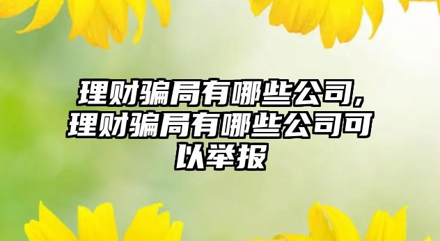 理財騙局有哪些公司,理財騙局有哪些公司可以舉報