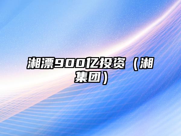 湘漂900億投資（湘冮集團(tuán)）