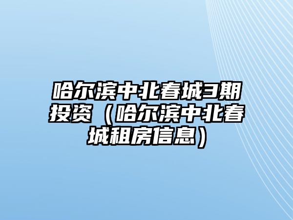 哈爾濱中北春城3期投資（哈爾濱中北春城租房信息）