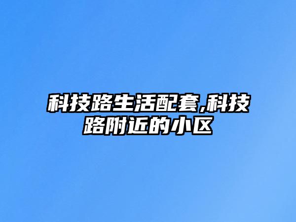 科技路生活配套,科技路附近的小區(qū)