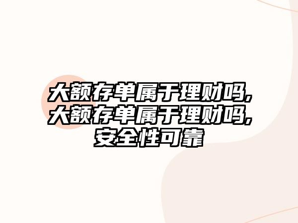 大額存單屬于理財嗎,大額存單屬于理財嗎,安全性可靠