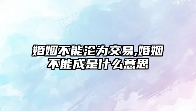 婚姻不能淪為交易,婚姻不能成是什么意思