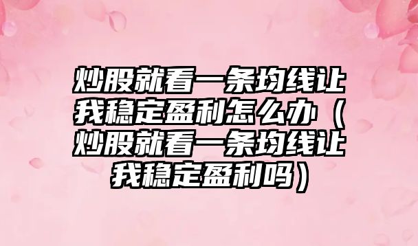 炒股就看一條均線讓我穩(wěn)定盈利怎么辦（炒股就看一條均線讓我穩(wěn)定盈利嗎）