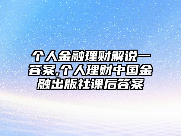 個(gè)人金融理財(cái)解說(shuō)一答案,個(gè)人理財(cái)中國(guó)金融出版社課后答案