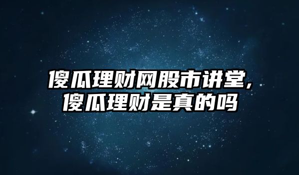 傻瓜理財(cái)網(wǎng)股市講堂,傻瓜理財(cái)是真的嗎