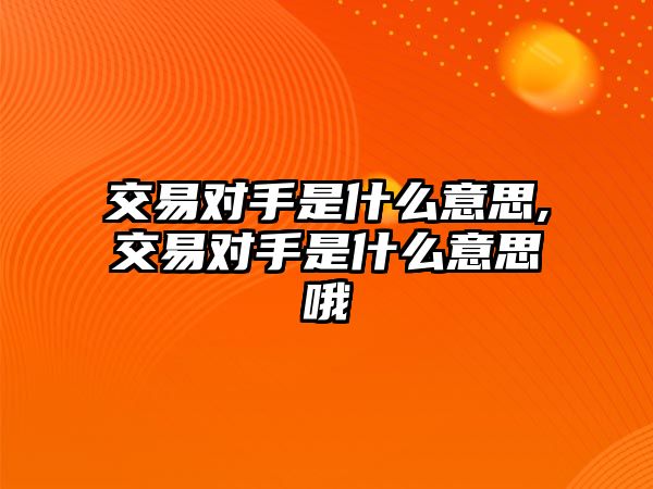 交易對手是什么意思,交易對手是什么意思哦