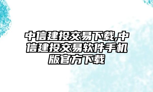 中信建投交易下載,中信建投交易軟件手機版官方下載