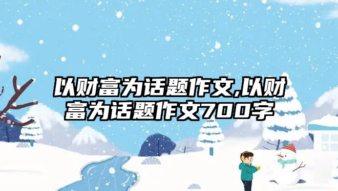 以財富為話題作文,以財富為話題作文700字