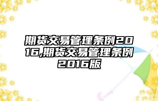 期貨交易管理?xiàng)l例2016,期貨交易管理?xiàng)l例2016版