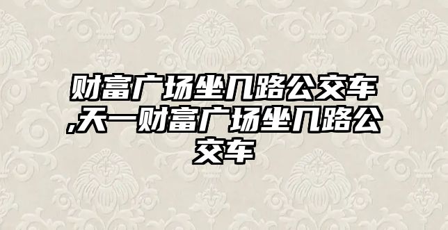 財富廣場坐幾路公交車,天一財富廣場坐幾路公交車