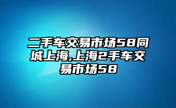 二手車交易市場58同城上海,上海2手車交易市場58