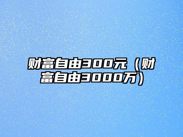 財(cái)富自由300元（財(cái)富自由3000萬(wàn)）