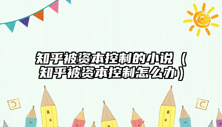 知乎被資本控制的小說（知乎被資本控制怎么辦）