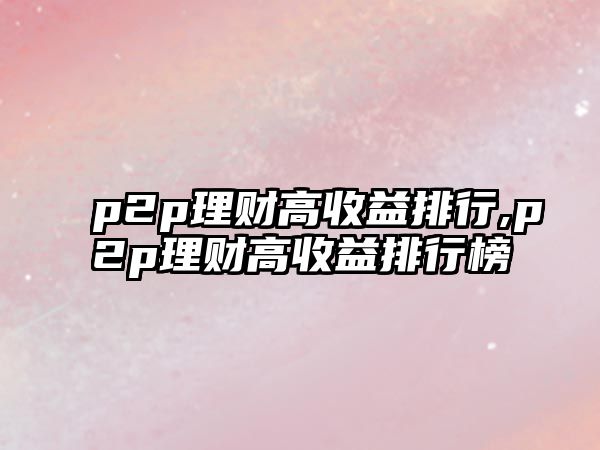 p2p理財(cái)高收益排行,p2p理財(cái)高收益排行榜