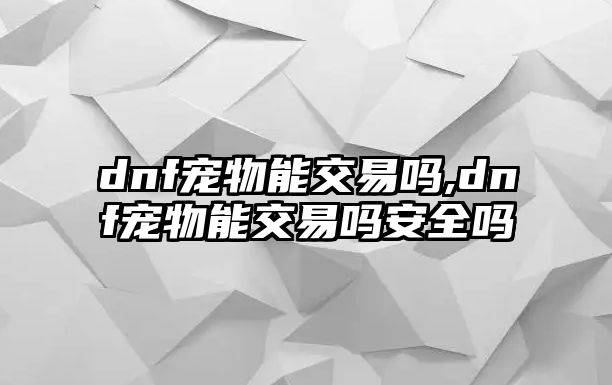 dnf寵物能交易嗎,dnf寵物能交易嗎安全嗎