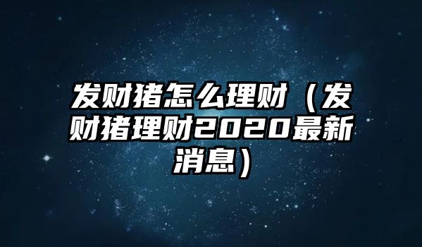 發(fā)財豬怎么理財（發(fā)財豬理財2020最新消息）