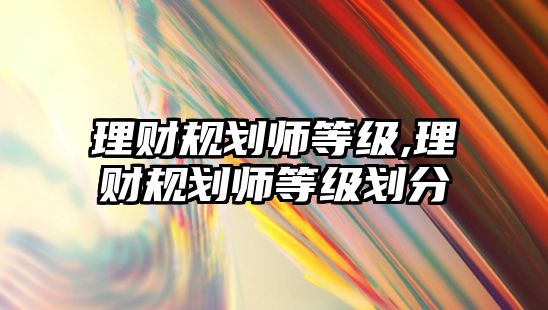 理財規(guī)劃師等級,理財規(guī)劃師等級劃分