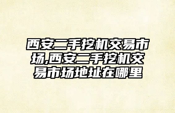 西安二手挖機(jī)交易市場,西安二手挖機(jī)交易市場地址在哪里