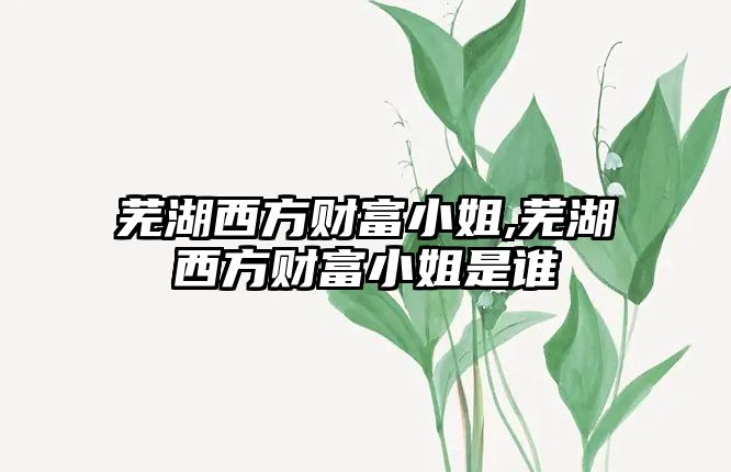 蕪湖西方財(cái)富小姐,蕪湖西方財(cái)富小姐是誰