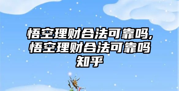 悟空理財(cái)合法可靠嗎,悟空理財(cái)合法可靠嗎知乎