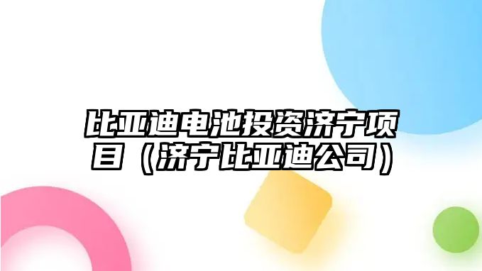 比亞迪電池投資濟寧項目（濟寧比亞迪公司）