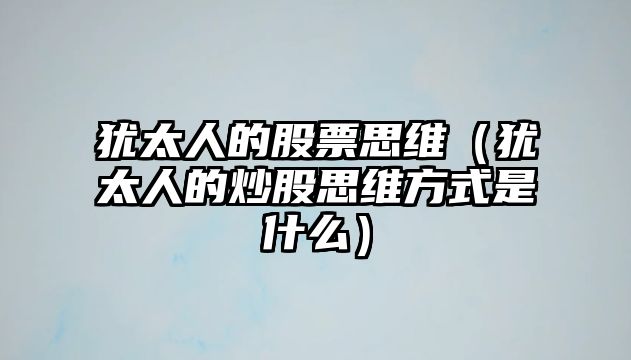 猶太人的股票思維（猶太人的炒股思維方式是什么）