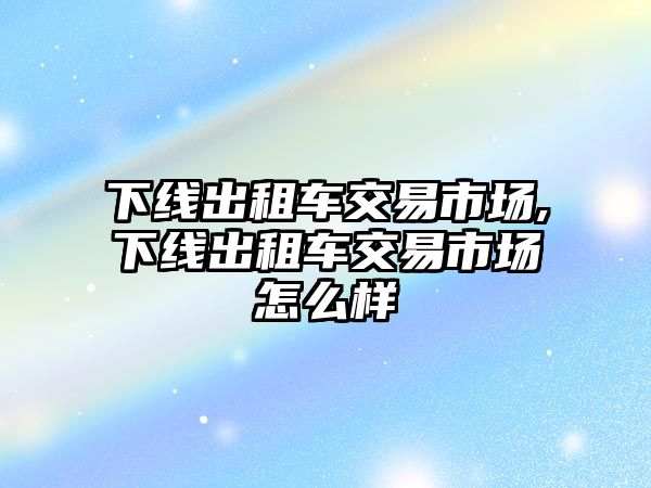 下線出租車交易市場,下線出租車交易市場怎么樣