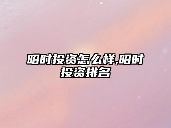 昭時投資怎么樣,昭時投資排名