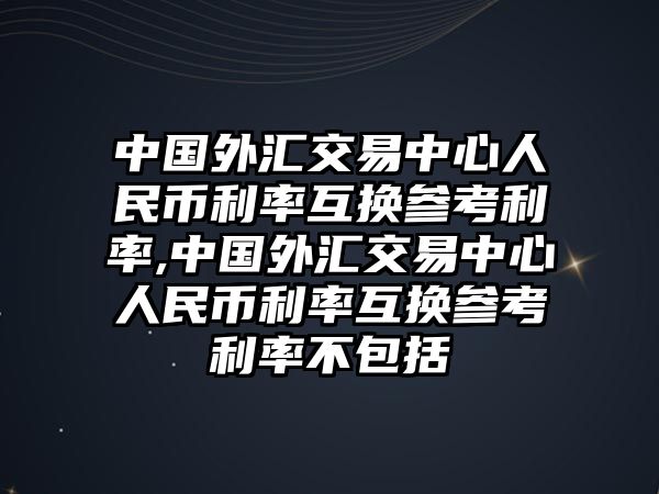 中國外匯交易中心人民幣利率互換參考利率,中國外匯交易中心人民幣利率互換參考利率不包括