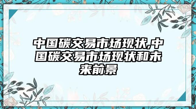 中國(guó)碳交易市場(chǎng)現(xiàn)狀,中國(guó)碳交易市場(chǎng)現(xiàn)狀和未來(lái)前景