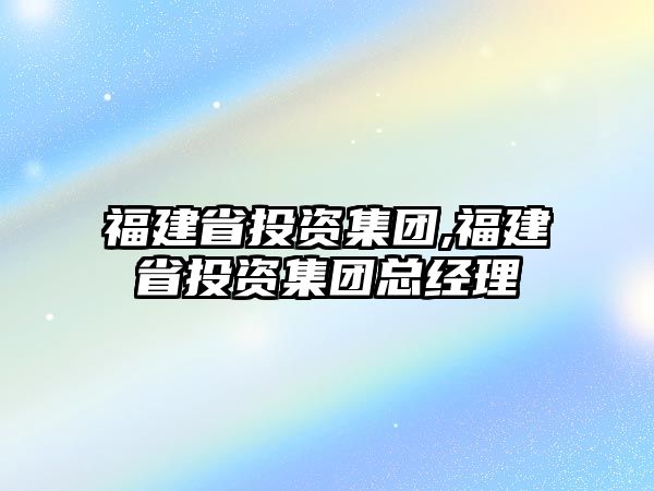 福建省投資集團(tuán),福建省投資集團(tuán)總經(jīng)理