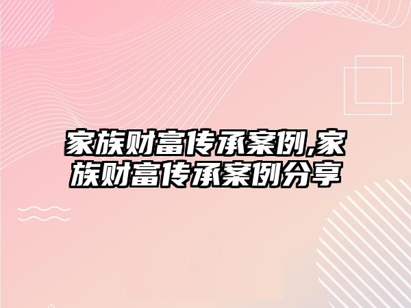 家族財富傳承案例,家族財富傳承案例分享