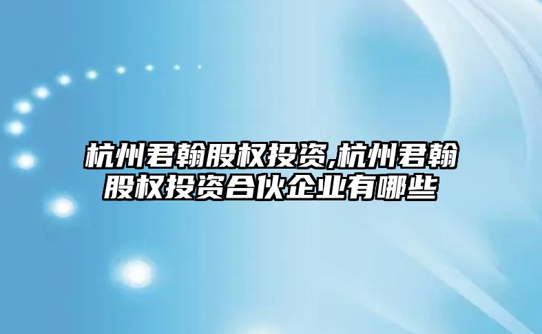 杭州君翰股權(quán)投資,杭州君翰股權(quán)投資合伙企業(yè)有哪些