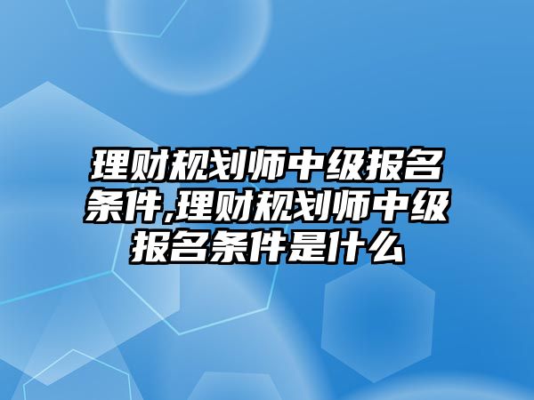 理財規(guī)劃師中級報名條件,理財規(guī)劃師中級報名條件是什么