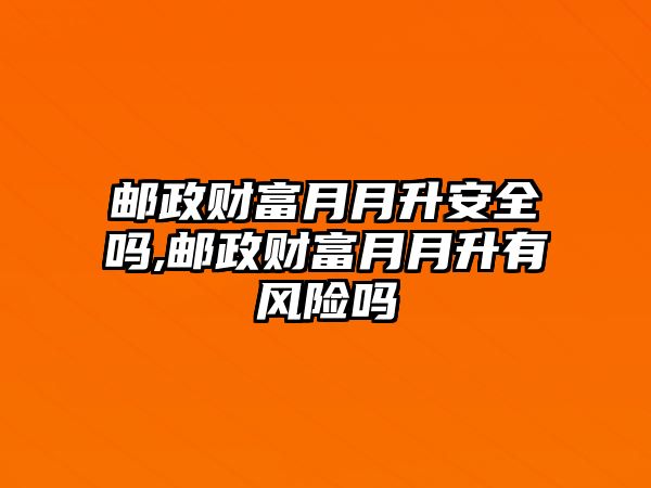 郵政財富月月升安全嗎,郵政財富月月升有風(fēng)險嗎