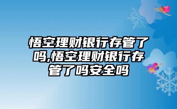 悟空理財銀行存管了嗎,悟空理財銀行存管了嗎安全嗎