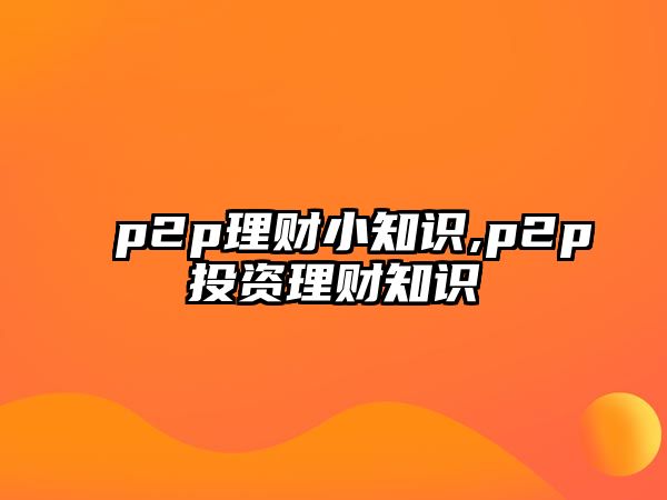 p2p理財小知識,p2p投資理財知識