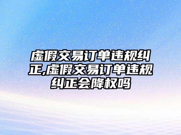 虛假交易訂單違規(guī)糾正,虛假交易訂單違規(guī)糾正會降權(quán)嗎