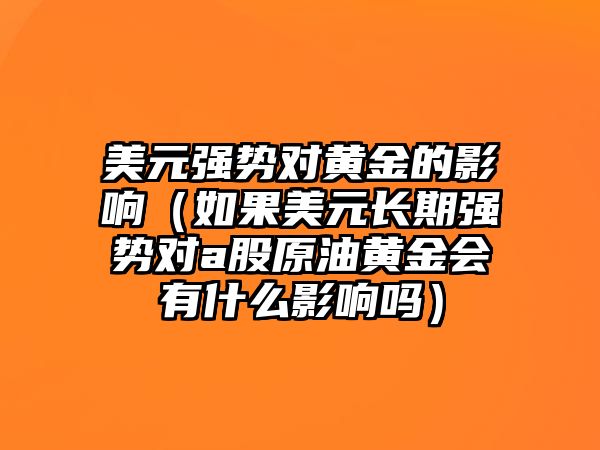 美元強勢對黃金的影響（如果美元長期強勢對a股原油黃金會有什么影響嗎）