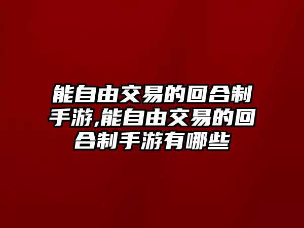 能自由交易的回合制手游,能自由交易的回合制手游有哪些