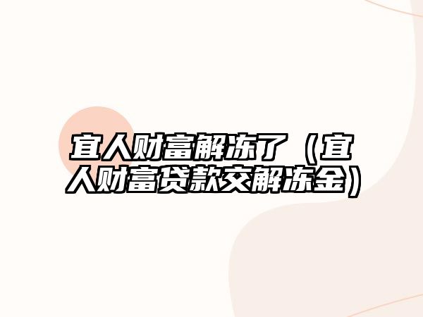 宜人財富解凍了（宜人財富貸款交解凍金）