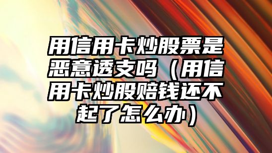 用信用卡炒股票是惡意透支嗎（用信用卡炒股賠錢還不起了怎么辦）